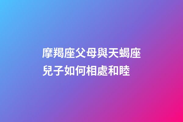 摩羯座父母與天蝎座兒子如何相處和睦-第1張-星座運勢-玄機派