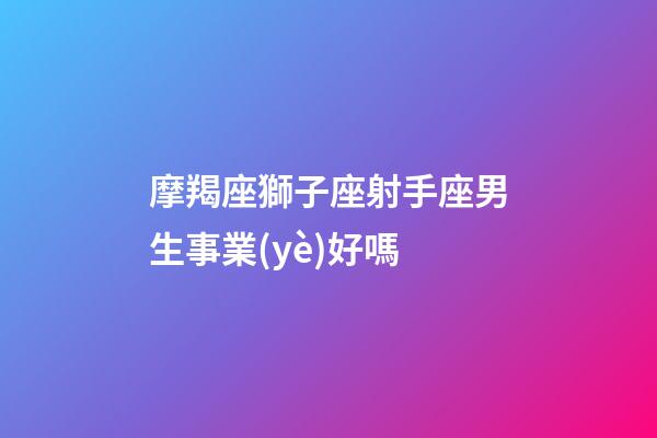 摩羯座獅子座射手座男生事業(yè)好嗎-第1張-星座運(yùn)勢-玄機(jī)派