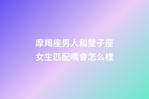 摩羯座男人和雙子座女生匹配嗎會怎么樣-第1張-星座運勢-玄機派