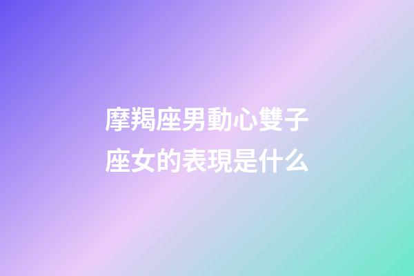 摩羯座男動心雙子座女的表現是什么-第1張-星座運勢-玄機派