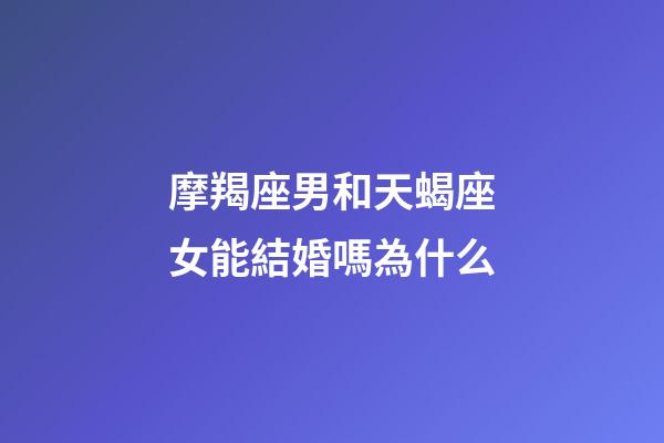 摩羯座男和天蝎座女能結婚嗎為什么-第1張-星座運勢-玄機派