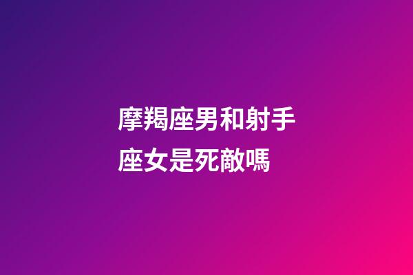 摩羯座男和射手座女是死敵嗎-第1張-星座運(yùn)勢-玄機(jī)派