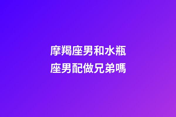 摩羯座男和水瓶座男配做兄弟嗎-第1張-星座運勢-玄機派