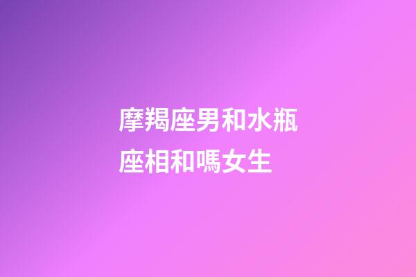摩羯座男和水瓶座相和嗎女生-第1張-星座運勢-玄機派