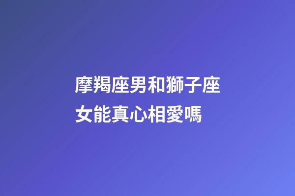 摩羯座男和獅子座女能真心相愛嗎-第1張-星座運勢-玄機派