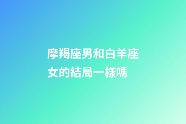 摩羯座男和白羊座女的結局一樣嗎-第1張-星座運勢-玄機派
