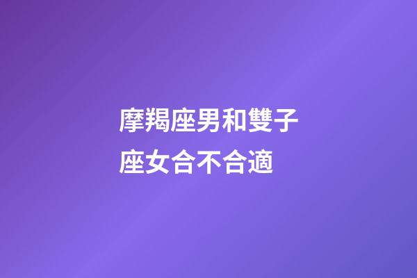 摩羯座男和雙子座女合不合適-第1張-星座運勢-玄機派