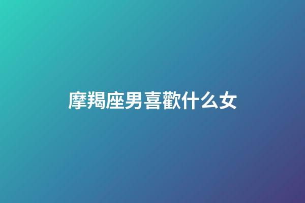 摩羯座男喜歡什么女（當摩羯女遇到摩羯男）-第1張-星座運勢-玄機派