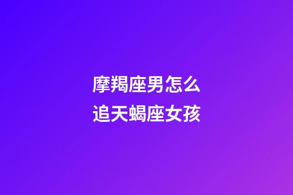 摩羯座男怎么追天蝎座女孩-第1張-星座運勢-玄機派