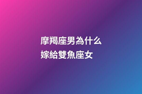 摩羯座男為什么嫁給雙魚座女-第1張-星座運勢-玄機派