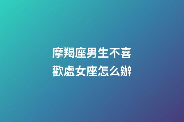 摩羯座男生不喜歡處女座怎么辦-第1張-星座運勢-玄機派