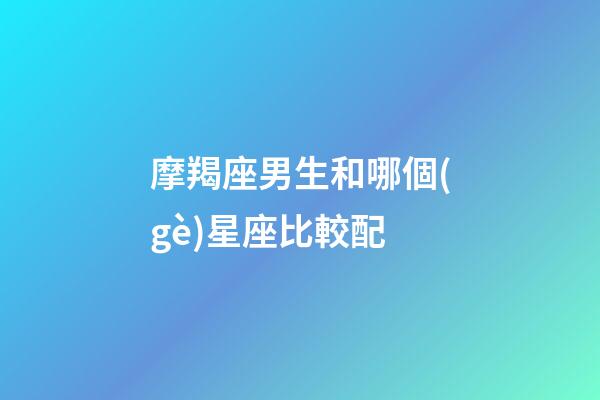 摩羯座男生和哪個(gè)星座比較配-第1張-星座運(yùn)勢(shì)-玄機(jī)派