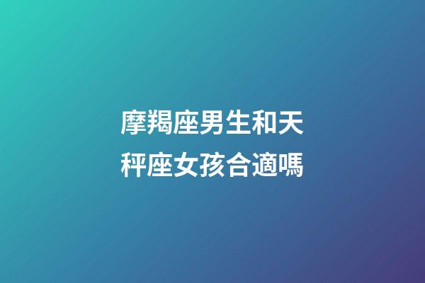 摩羯座男生和天秤座女孩合適嗎-第1張-星座運勢-玄機派