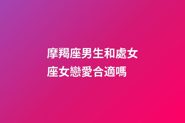 摩羯座男生和處女座女戀愛合適嗎-第1張-星座運勢-玄機派