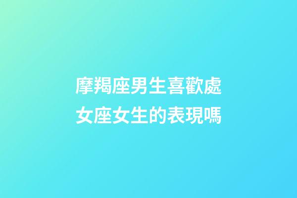 摩羯座男生喜歡處女座女生的表現嗎-第1張-星座運勢-玄機派