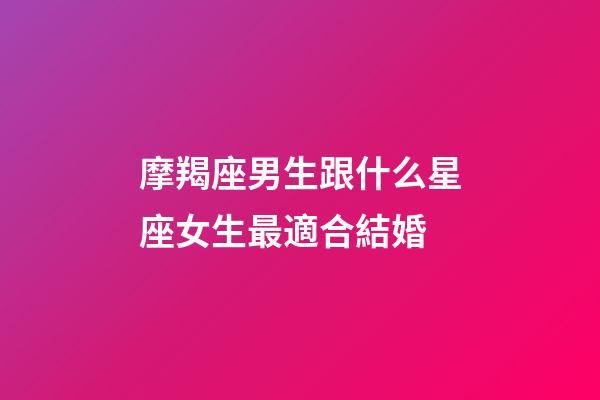 摩羯座男生跟什么星座女生最適合結婚-第1張-星座運勢-玄機派