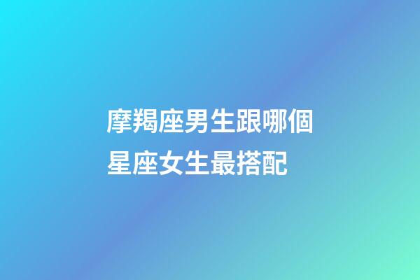 摩羯座男生跟哪個星座女生最搭配-第1張-星座運勢-玄機派