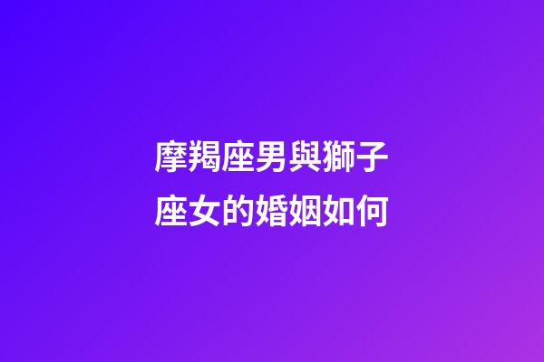 摩羯座男與獅子座女的婚姻如何-第1張-星座運勢-玄機派