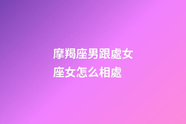 摩羯座男跟處女座女怎么相處-第1張-星座運勢-玄機派