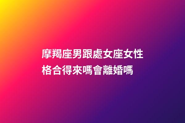 摩羯座男跟處女座女性格合得來嗎會離婚嗎-第1張-星座運勢-玄機派