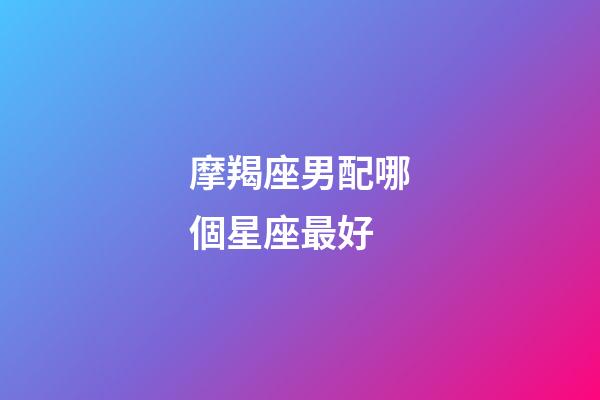 摩羯座男配哪個星座最好-第1張-星座運勢-玄機派