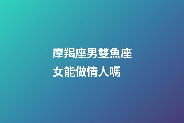 摩羯座男雙魚座女能做情人嗎-第1張-星座運勢-玄機派