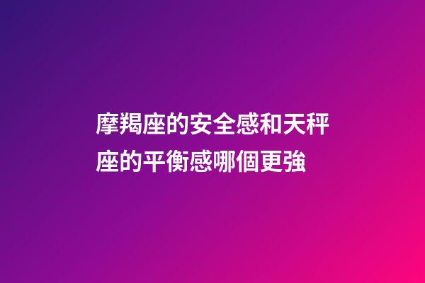 摩羯座的安全感和天秤座的平衡感哪個更強-第1張-星座運勢-玄機派