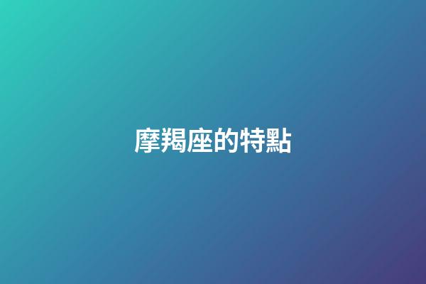 摩羯座的特點（摩羯座的最大特點）-第1張-星座運勢-玄機派