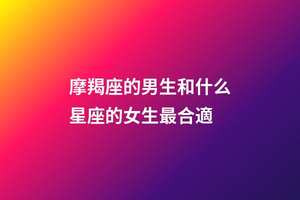 摩羯座的男生和什么星座的女生最合適-第1張-星座運(yùn)勢(shì)-玄機(jī)派