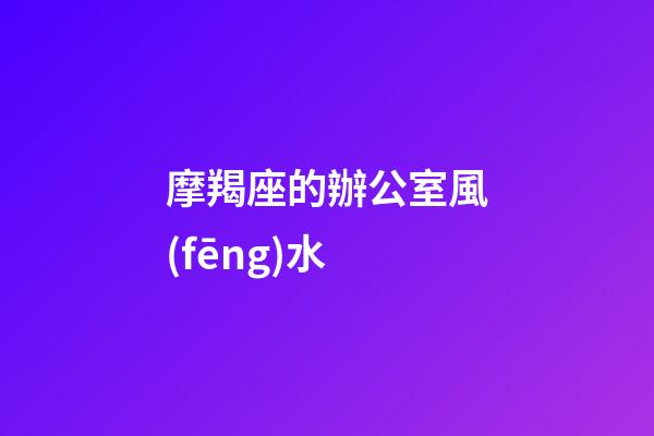 摩羯座的辦公室風(fēng)水