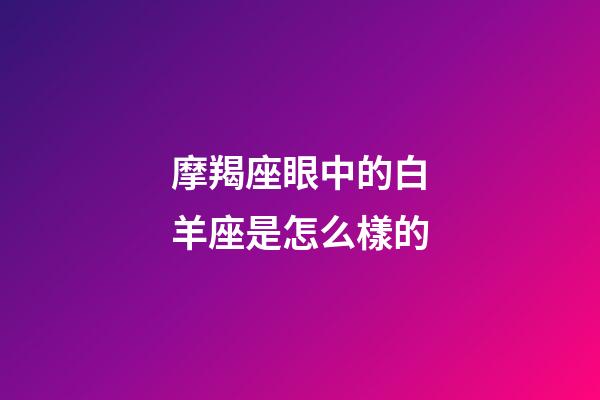 摩羯座眼中的白羊座是怎么樣的-第1張-星座運勢-玄機派