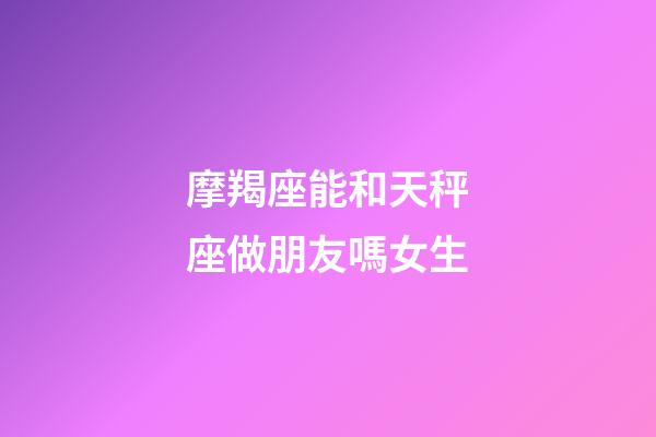 摩羯座能和天秤座做朋友嗎女生-第1張-星座運(yùn)勢-玄機(jī)派