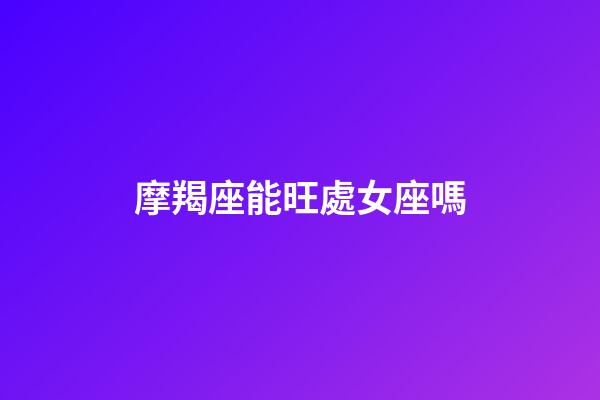 摩羯座能旺處女座嗎-第1張-星座運勢-玄機派