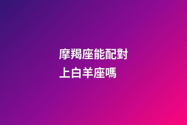 摩羯座能配對上白羊座嗎-第1張-星座運勢-玄機派