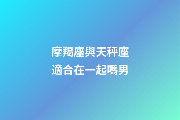 摩羯座與天秤座適合在一起嗎男-第1張-星座運(yùn)勢(shì)-玄機(jī)派