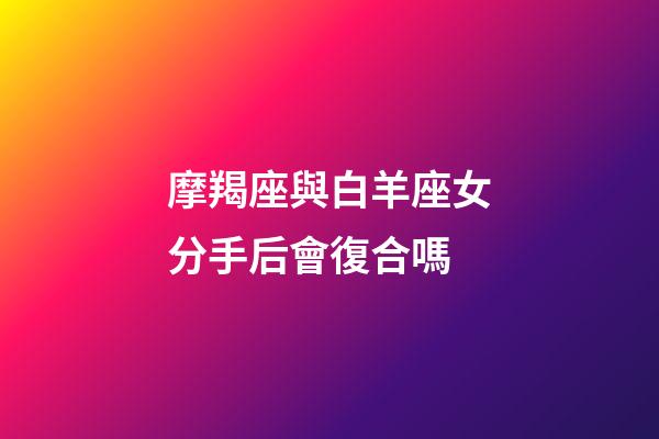 摩羯座與白羊座女分手后會復合嗎-第1張-星座運勢-玄機派