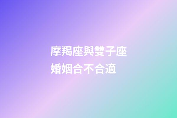 摩羯座與雙子座婚姻合不合適-第1張-星座運勢-玄機派