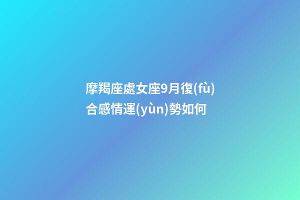 摩羯座處女座9月復(fù)合感情運(yùn)勢如何-第1張-星座運(yùn)勢-玄機(jī)派