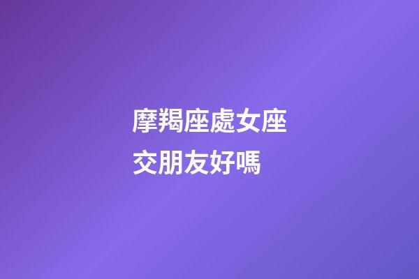 摩羯座處女座交朋友好嗎-第1張-星座運勢-玄機派