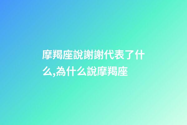 摩羯座說謝謝代表了什么,為什么說摩羯座-第1張-觀點(diǎn)-玄機(jī)派