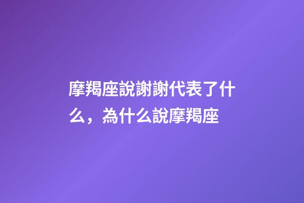 摩羯座說謝謝代表了什么，為什么說摩羯座-第1張-觀點(diǎn)-玄機(jī)派