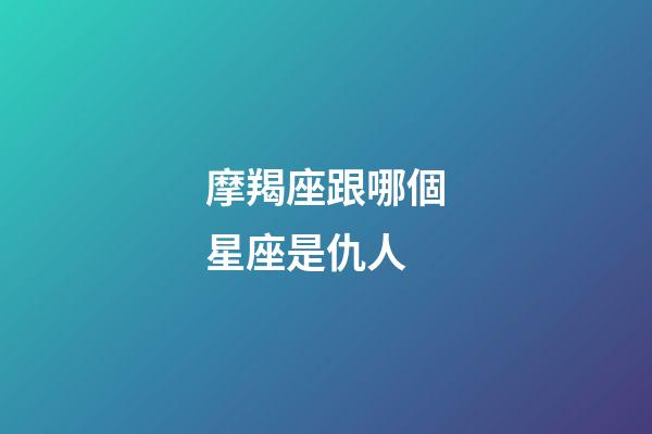 摩羯座跟哪個星座是仇人-第1張-星座運勢-玄機派