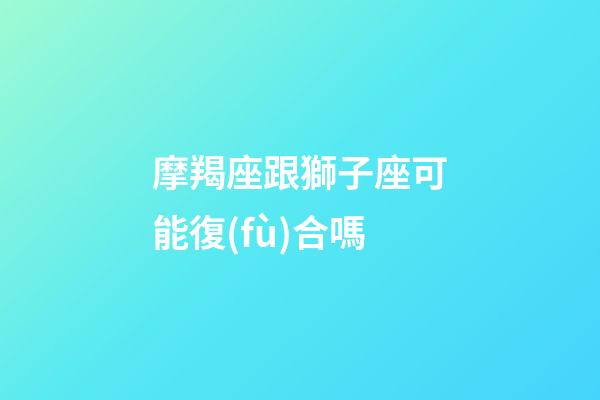 摩羯座跟獅子座可能復(fù)合嗎-第1張-星座運(yùn)勢(shì)-玄機(jī)派