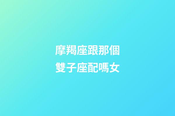 摩羯座跟那個雙子座配嗎女-第1張-星座運勢-玄機派