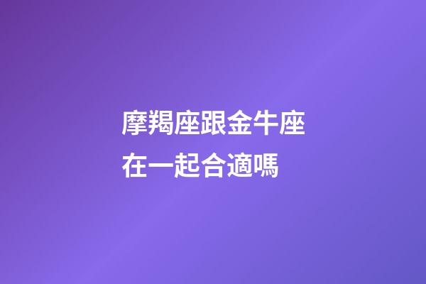摩羯座跟金牛座在一起合適嗎-第1張-星座運(yùn)勢-玄機(jī)派