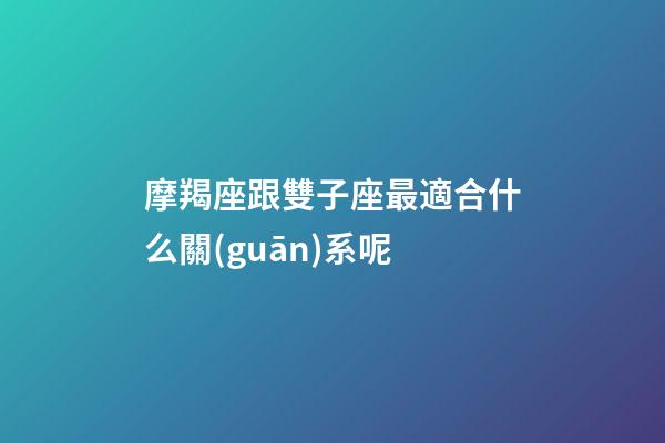 摩羯座跟雙子座最適合什么關(guān)系呢-第1張-星座運勢-玄機(jī)派