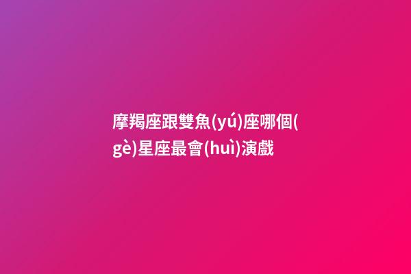 摩羯座跟雙魚(yú)座哪個(gè)星座最會(huì)演戲-第1張-星座運(yùn)勢(shì)-玄機(jī)派