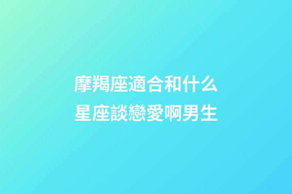 摩羯座適合和什么星座談戀愛啊男生-第1張-星座運(yùn)勢-玄機(jī)派