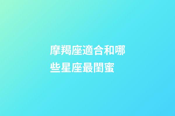 摩羯座適合和哪些星座最閨蜜-第1張-星座運勢-玄機派
