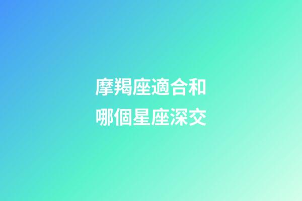 摩羯座適合和哪個星座深交-第1張-星座運勢-玄機派